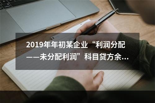 2019年年初某企业“利润分配——未分配利润”科目贷方余额为