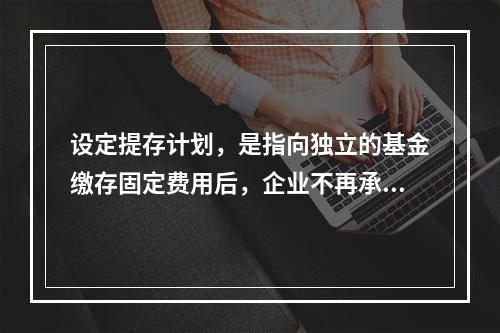 设定提存计划，是指向独立的基金缴存固定费用后，企业不再承担进