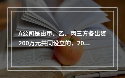 A公司是由甲、乙、丙三方各出资200万元共同设立的，2019