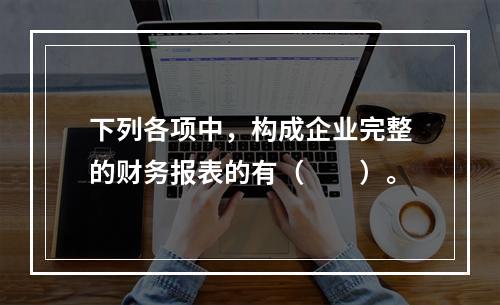 下列各项中，构成企业完整的财务报表的有（　　）。