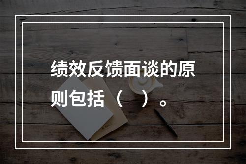 绩效反馈面谈的原则包括（　）。