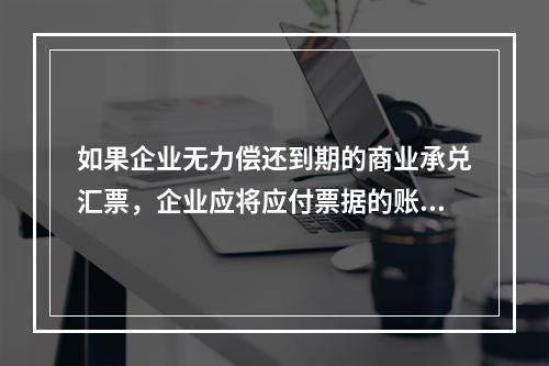 如果企业无力偿还到期的商业承兑汇票，企业应将应付票据的账面余