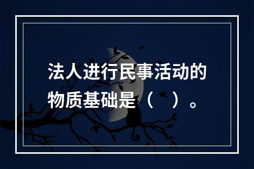 法人进行民事活动的物质基础是（　）。