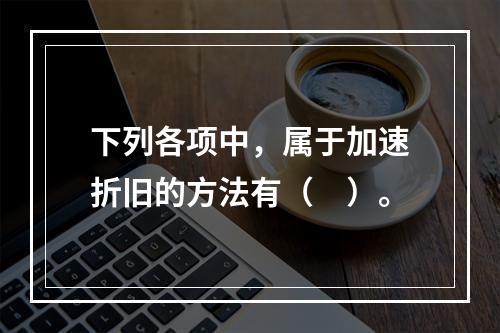 下列各项中，属于加速折旧的方法有（　）。