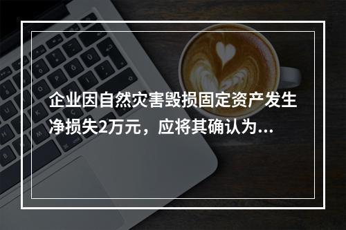 企业因自然灾害毁损固定资产发生净损失2万元，应将其确认为费用