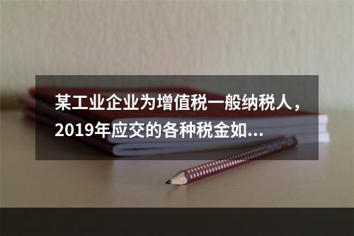 某工业企业为增值税一般纳税人，2019年应交的各种税金如下：