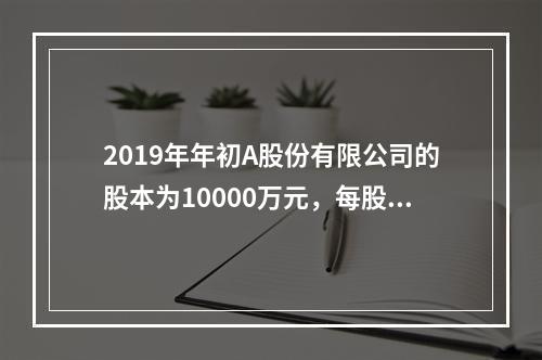 2019年年初A股份有限公司的股本为10000万元，每股面值