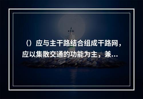 （）应与主干路结合组成干路网，应以集散交通的功能为主，兼有服