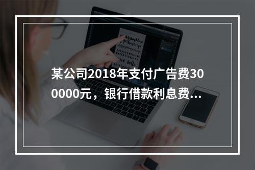 某公司2018年支付广告费300000元，银行借款利息费用2