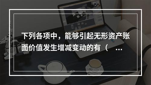 下列各项中，能够引起无形资产账面价值发生增减变动的有（　）。