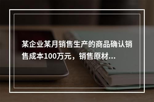 某企业某月销售生产的商品确认销售成本100万元，销售原材料确