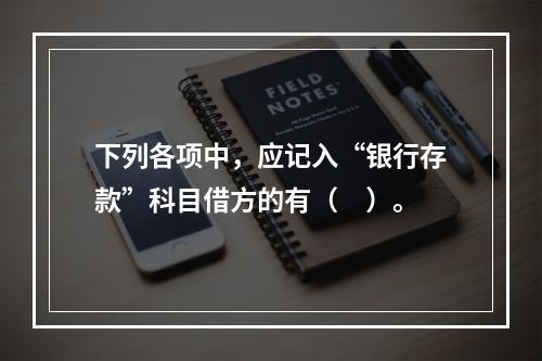 下列各项中，应记入“银行存款”科目借方的有（　）。