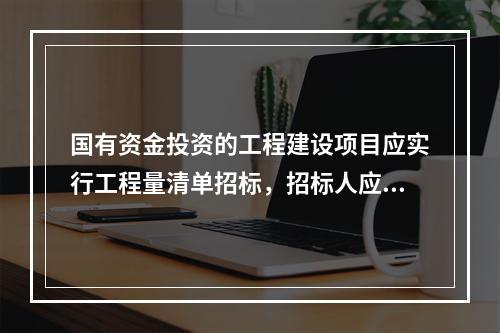 国有资金投资的工程建设项目应实行工程量清单招标，招标人应编制