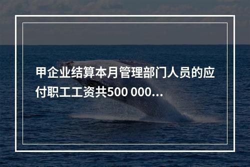 甲企业结算本月管理部门人员的应付职工工资共500 000元，