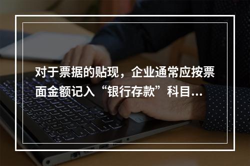 对于票据的贴现，企业通常应按票面金额记入“银行存款”科目。（