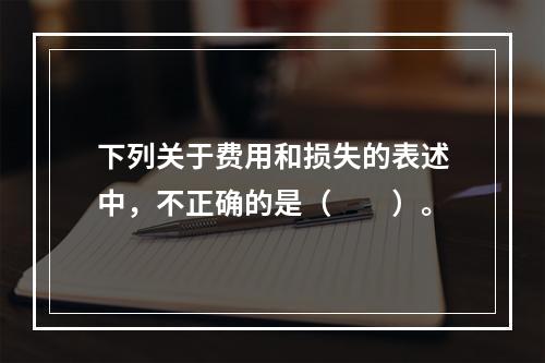 下列关于费用和损失的表述中，不正确的是（　　）。