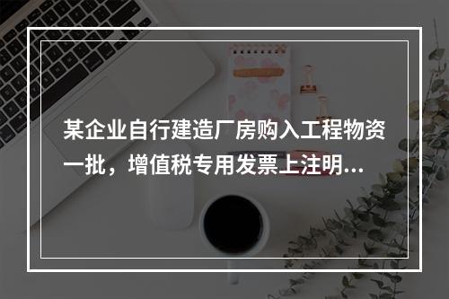 某企业自行建造厂房购入工程物资一批，增值税专用发票上注明的价