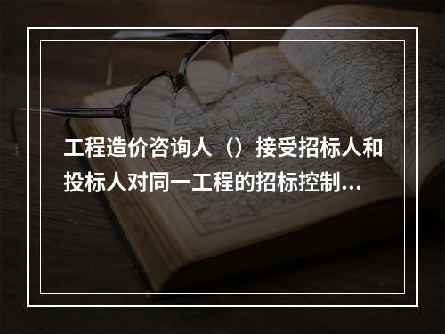 工程造价咨询人（）接受招标人和投标人对同一工程的招标控制价和