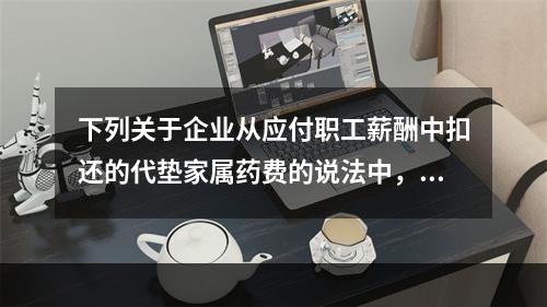 下列关于企业从应付职工薪酬中扣还的代垫家属药费的说法中，正确