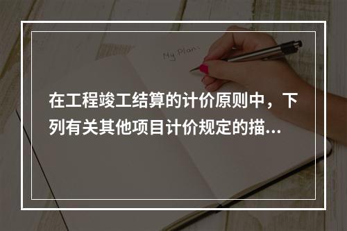 在工程竣工结算的计价原则中，下列有关其他项目计价规定的描述，