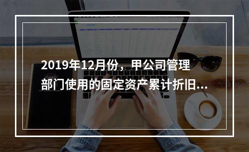 2019年12月份，甲公司管理部门使用的固定资产累计折旧金额