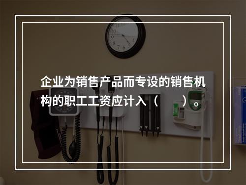 企业为销售产品而专设的销售机构的职工工资应计入（　　）。