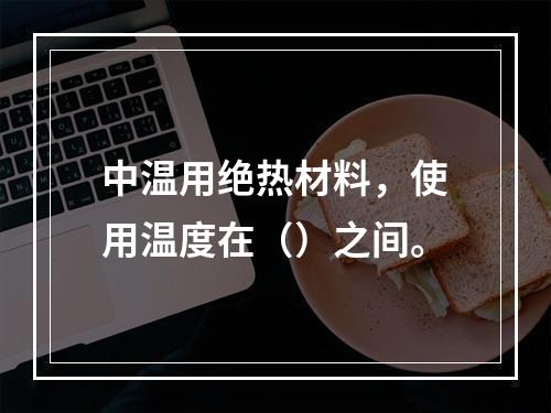 中温用绝热材料，使用温度在（）之间。