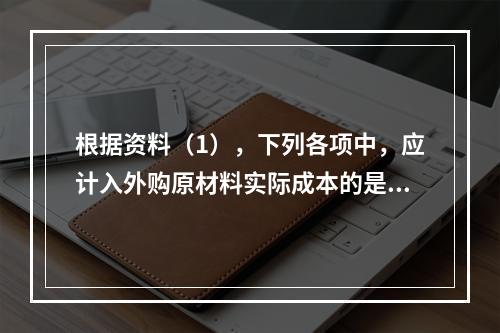 根据资料（1），下列各项中，应计入外购原材料实际成本的是（　