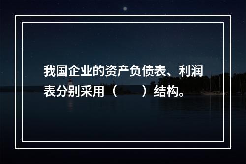 我国企业的资产负债表、利润表分别采用（　　）结构。