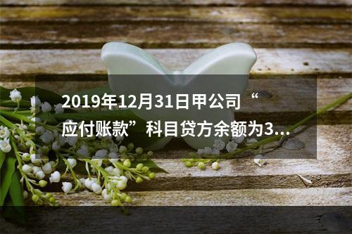 2019年12月31日甲公司“应付账款”科目贷方余额为300