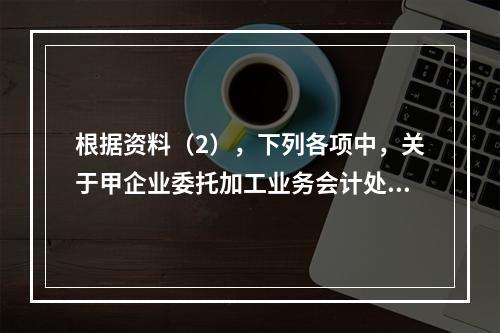 根据资料（2），下列各项中，关于甲企业委托加工业务会计处理表