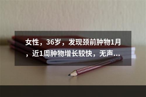 女性，36岁，发现颈前肿物1月，近1周肿物增长较快，无声嘶。