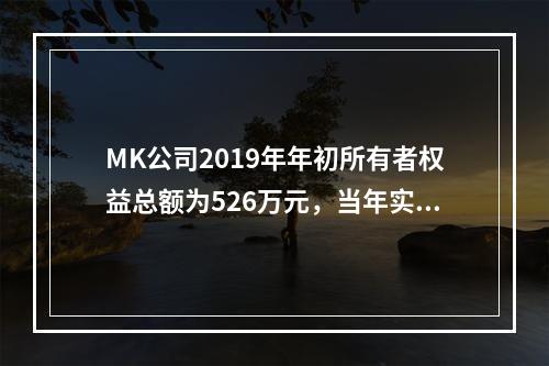 MK公司2019年年初所有者权益总额为526万元，当年实现净