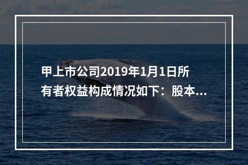 甲上市公司2019年1月1日所有者权益构成情况如下：股本15