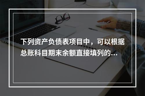 下列资产负债表项目中，可以根据总账科目期末余额直接填列的是（