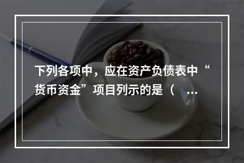 下列各项中，应在资产负债表中“货币资金”项目列示的是（　）。