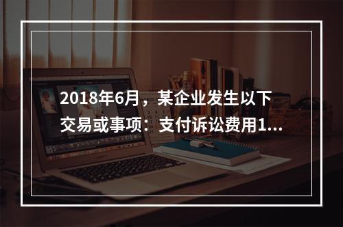 2018年6月，某企业发生以下交易或事项：支付诉讼费用10万