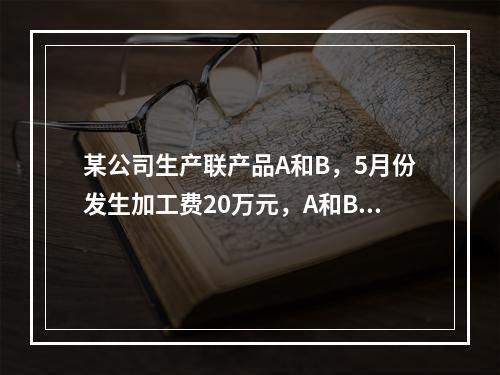 某公司生产联产品A和B，5月份发生加工费20万元，A和B在分