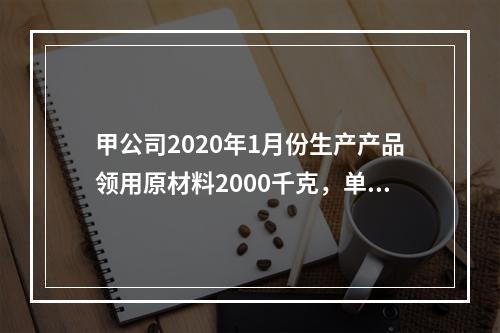 甲公司2020年1月份生产产品领用原材料2000千克，单位成