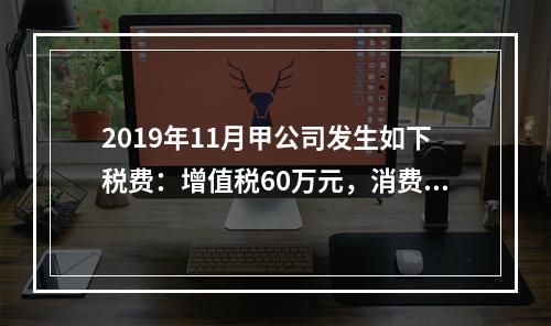 2019年11月甲公司发生如下税费：增值税60万元，消费税8