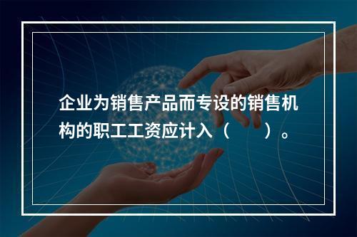 企业为销售产品而专设的销售机构的职工工资应计入（　　）。