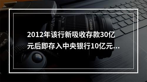 2012年该行新吸收存款30亿元后即存入中央银行10亿元，假