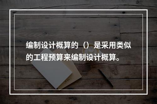 编制设计概算的（）是采用类似的工程预算来编制设计概算。