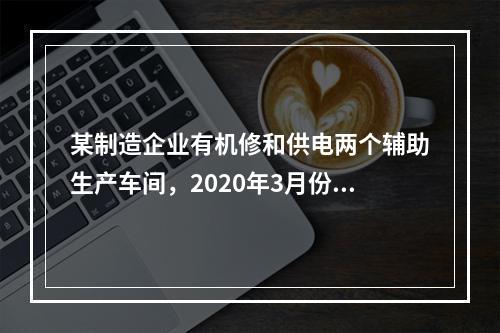 某制造企业有机修和供电两个辅助生产车间，2020年3月份机修