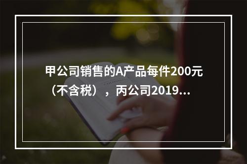 甲公司销售的A产品每件200元（不含税），丙公司2019年1