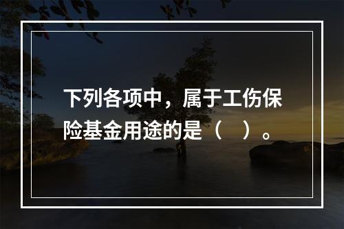 下列各项中，属于工伤保险基金用途的是（　）。