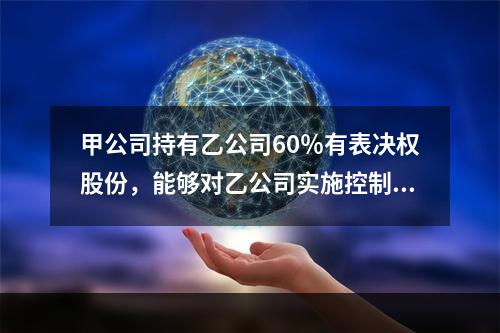 甲公司持有乙公司60％有表决权股份，能够对乙公司实施控制，对