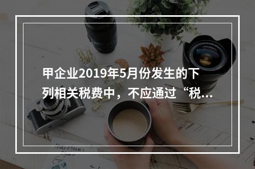 甲企业2019年5月份发生的下列相关税费中，不应通过“税金及