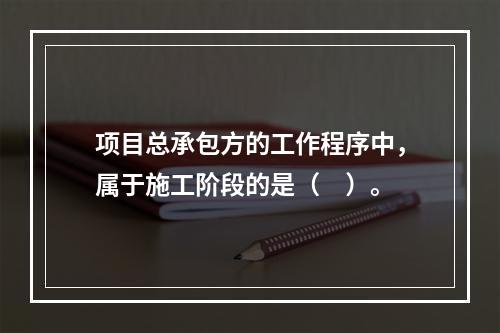 项目总承包方的工作程序中，属于施工阶段的是（　）。