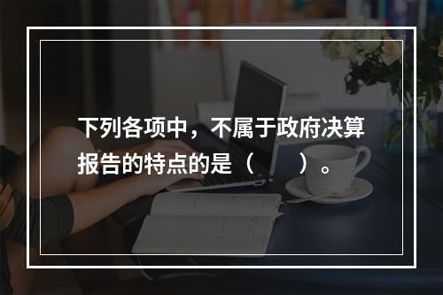 下列各项中，不属于政府决算报告的特点的是（　　）。